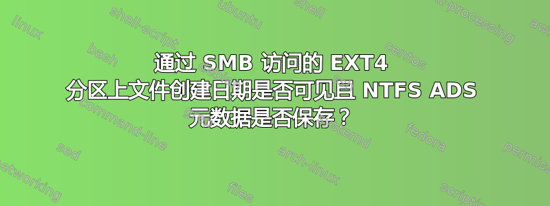 通过 SMB 访问的 EXT4 分区上文件创建日期是否可见且 NTFS ADS 元数据是否保存？