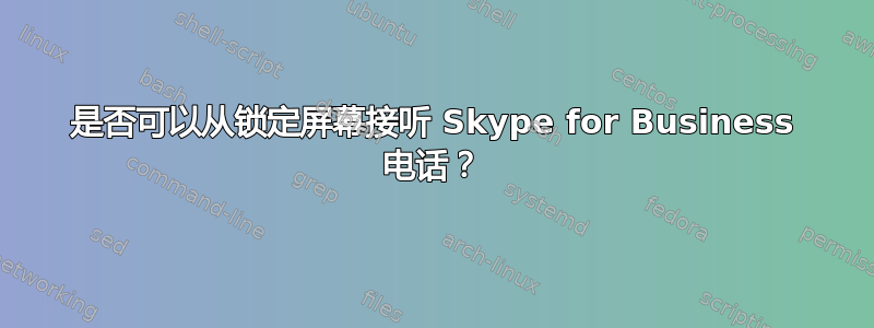 是否可以从锁定屏幕接听 Skype for Business 电话？