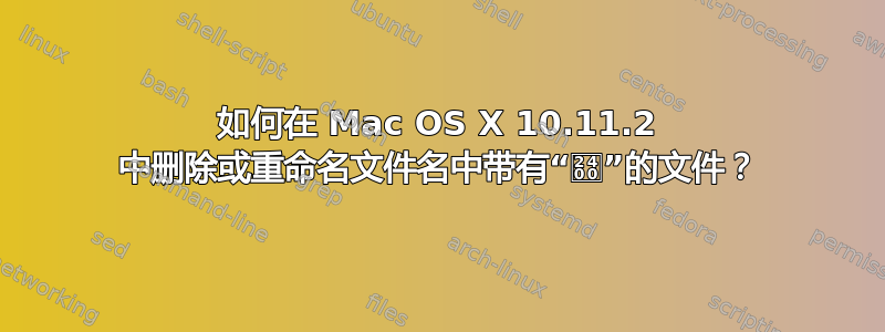 如何在 Mac OS X 10.11.2 中删除或重命名文件名中带有“␀”的文件？