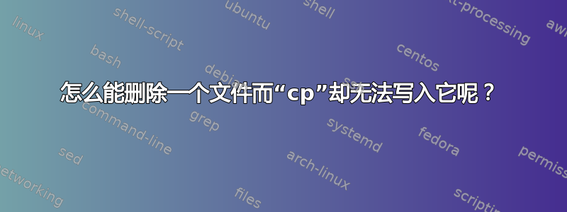 怎么能删除一个文件而“cp”却无法写入它呢？