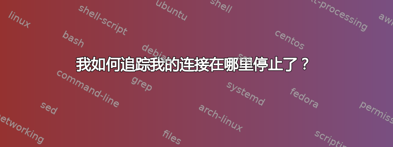 我如何追踪我的连接在哪里停止了？