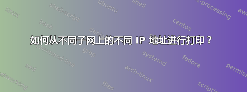 如何从不同子网上的不同 IP 地址进行打印？