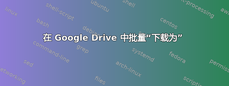 在 Google Drive 中批量“下载为”