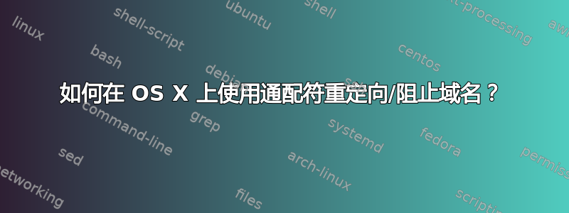 如何在 OS X 上使用通配符重定向/阻止域名？