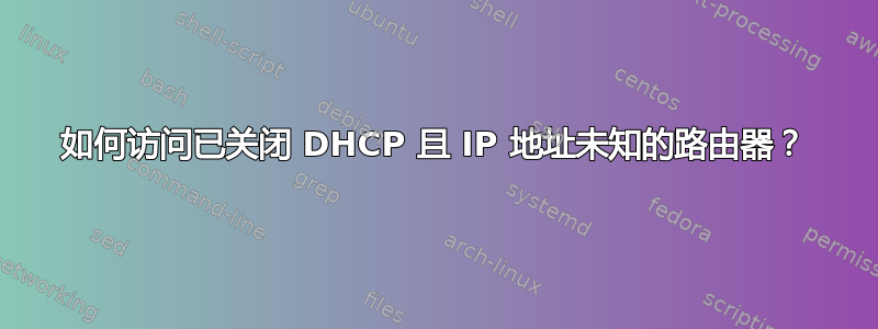 如何访问已关闭 DHCP 且 IP 地址未知的路由器？