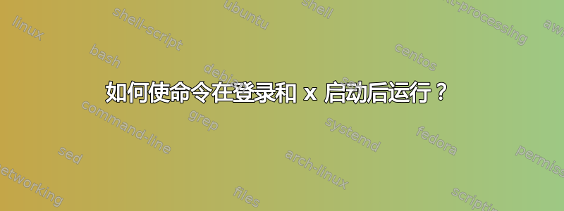 如何使命令在登录和 x 启动后运行？