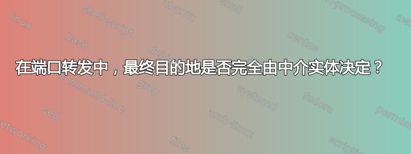 在端口转发中，最终目的地是否完全由中介实体决定？ 