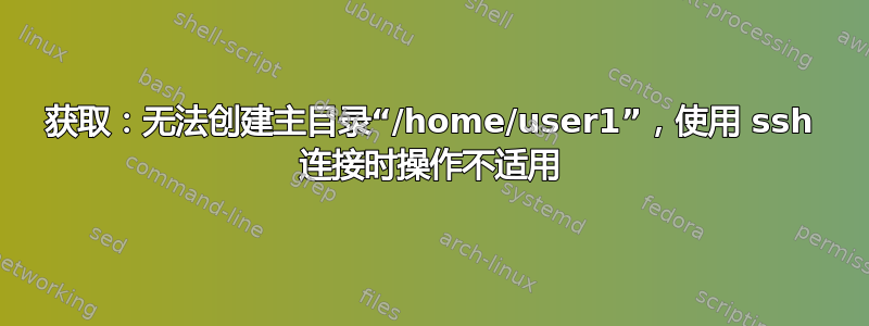 获取：无法创建主目录“/home/user1”，使用 ssh 连接时操作不适用