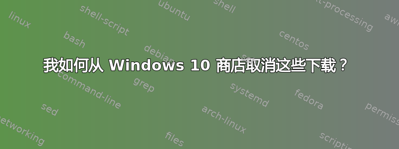 我如何从 Windows 10 商店取消这些下载？