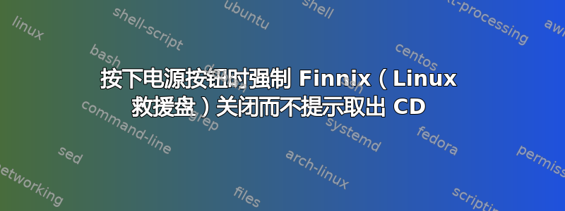 按下电源按钮时强制 Finnix（Linux 救援盘）关闭而不提示取出 CD