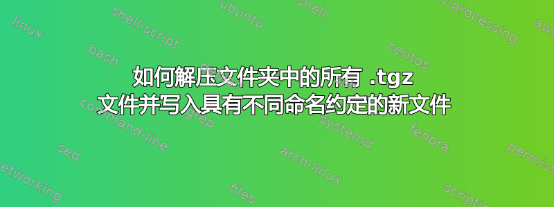 如何解压文件夹中的所有 .tgz 文件并写入具有不同命名约定的新文件