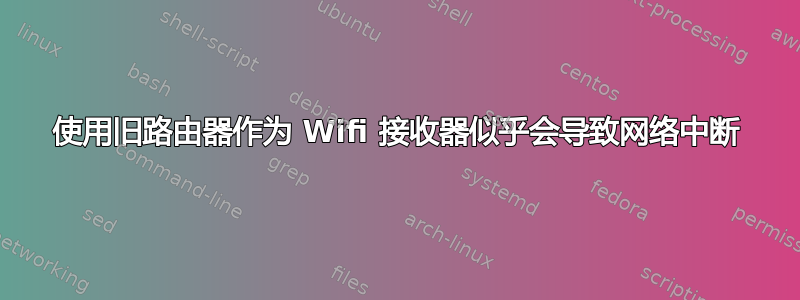 使用旧路由器作为 Wifi 接收器似乎会导致网络中断