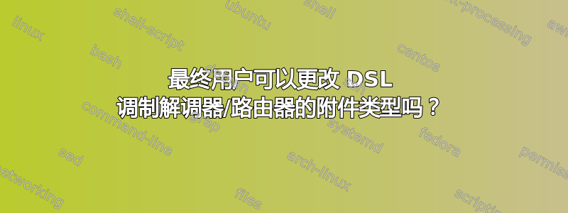 最终用户可以更改 DSL 调制解调器/路由器的附件类型吗？