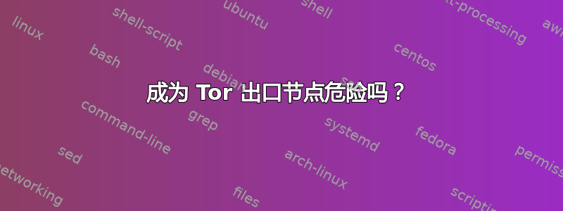 成为 Tor 出口节点危险吗？