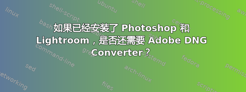 如果已经安装了 Photoshop 和 Lightroom，是否还需要 Adob​​e DNG Converter？