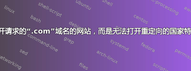 为什么我无法打开请求的“.com”域名的网站，而是无法打开重定向的国家特定域名的网站？