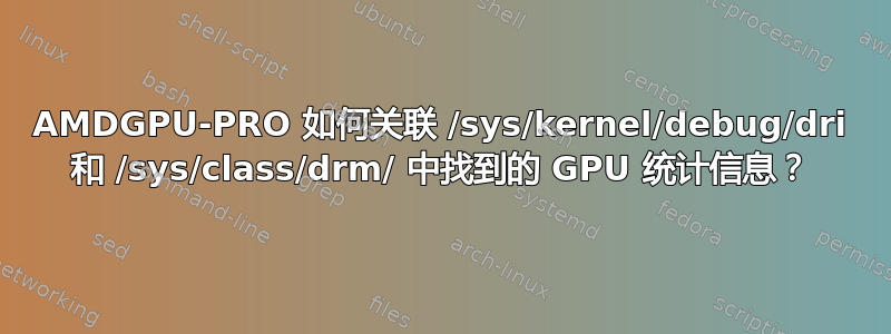 AMDGPU-PRO 如何关联 /sys/kernel/debug/dri 和 /sys/class/drm/ 中找到的 GPU 统计信息？