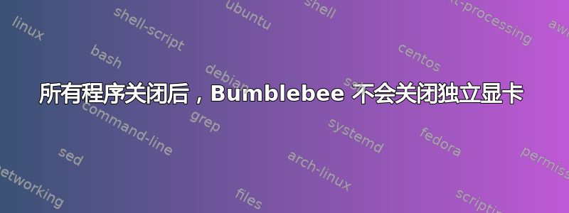 所有程序关闭后，Bumblebee 不会关闭独立显卡