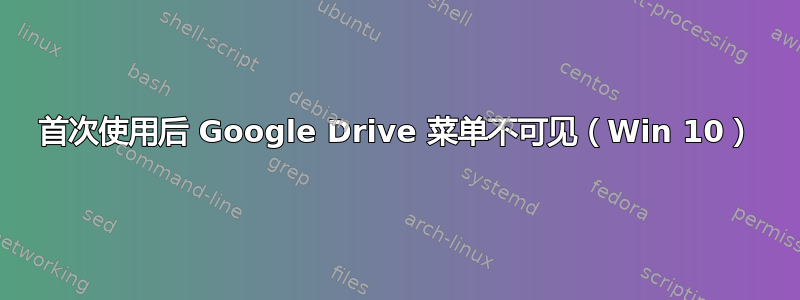 首次使用后 Google Drive 菜单不可见（Win 10）