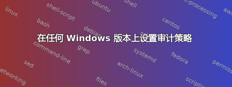 在任何 Windows 版本上设置审计策略