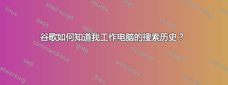 谷歌如何知道我工作电脑的搜索历史？