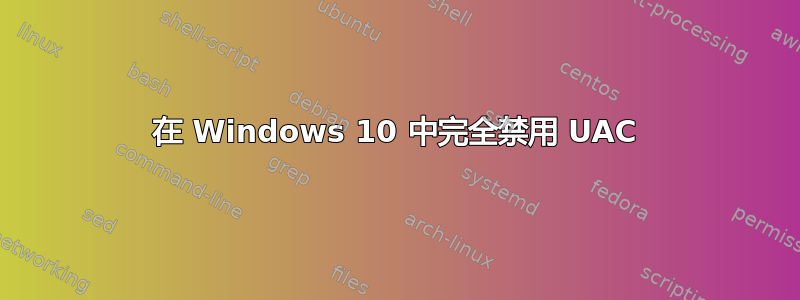 在 Windows 10 中完全禁用 UAC