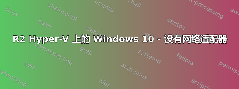 2008 R2 Hyper-V 上的 Windows 10 - 没有网络适配器