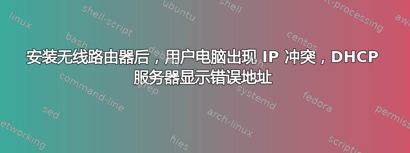 安装无线路由器后，用户电脑出现 IP 冲突，DHCP 服务器显示错误地址