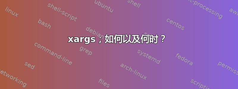 xargs；如何以及何时？