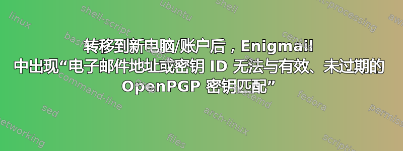 转移到新电脑/账户后，Enigmail 中出现“电子邮件地址或密钥 ID 无法与有效、未过期的 OpenPGP 密钥匹配”