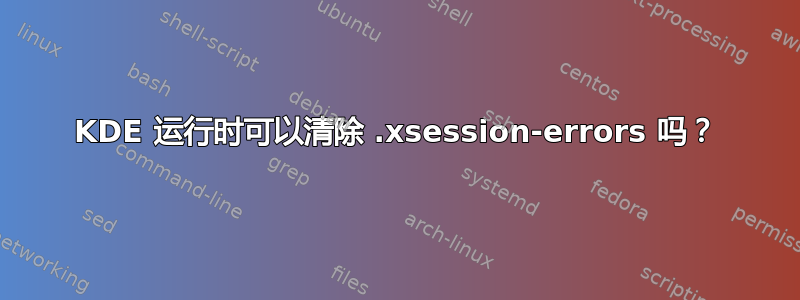 KDE 运行时可以清除 .xsession-errors 吗？