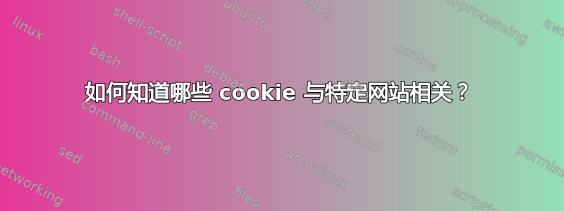 如何知道哪些 cookie 与特定网站相关？