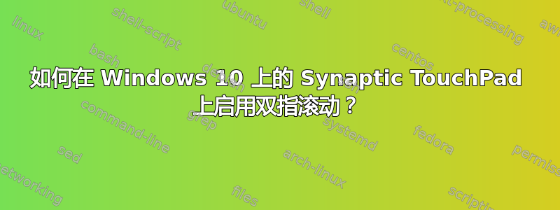 如何在 Windows 10 上的 Synaptic TouchPad 上启用双指滚动？