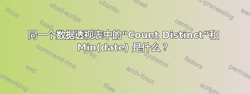 同一个数据透视表中的“Count Distinct”和 Min(date) 是什么？