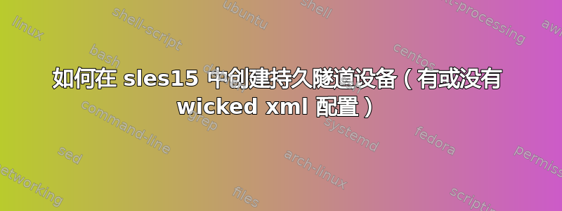 如何在 sles15 中创建持久隧道设备（有或没有 wicked xml 配置）