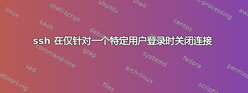 ssh 在仅针对一个特定用户登录时关闭连接