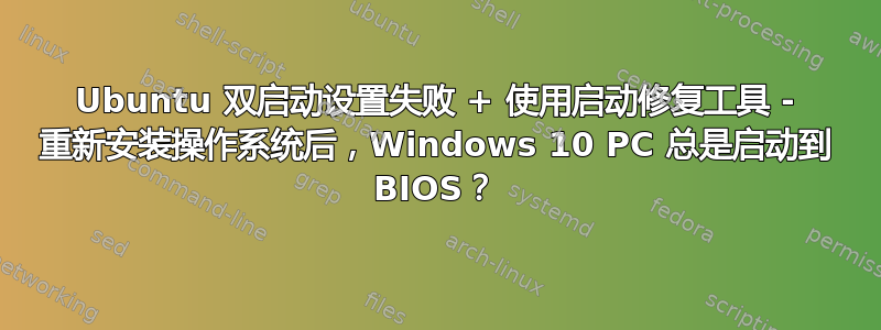 Ubuntu 双启动设置失败 + 使用启动修复工具 - 重新安装操作系统后，Windows 10 PC 总是启动到 BIOS？