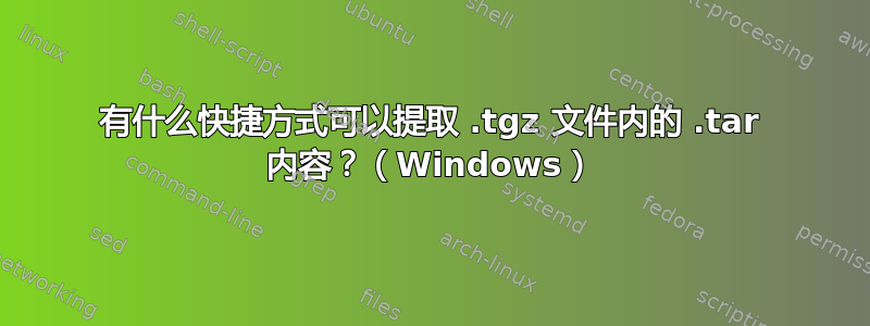 有什么快捷方式可以提取 .tgz 文件内的 .tar 内容？（Windows）