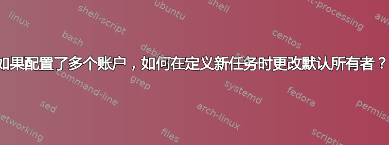 如果配置了多个账户，如何在定义新任务时更改默认所有者？