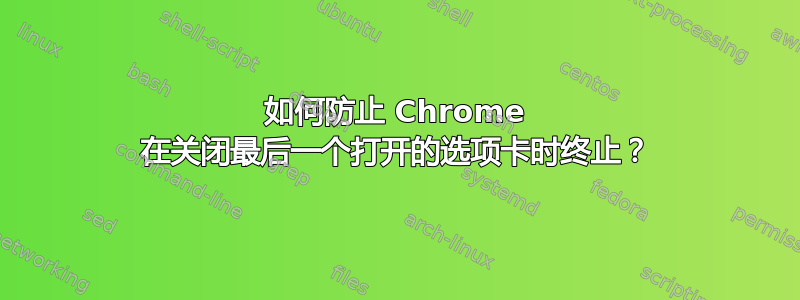 如何防止 Chrome 在关闭最后一个打开的选项卡时终止？