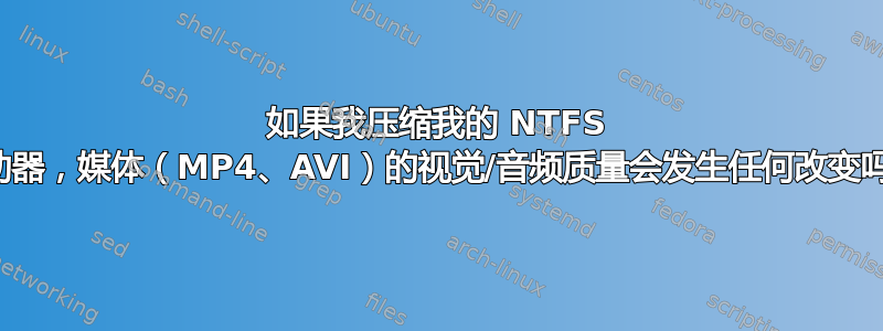 如果我压缩我的 NTFS 驱动器，媒体（MP4、AVI）的视觉/音频质量会发生任何改变吗？