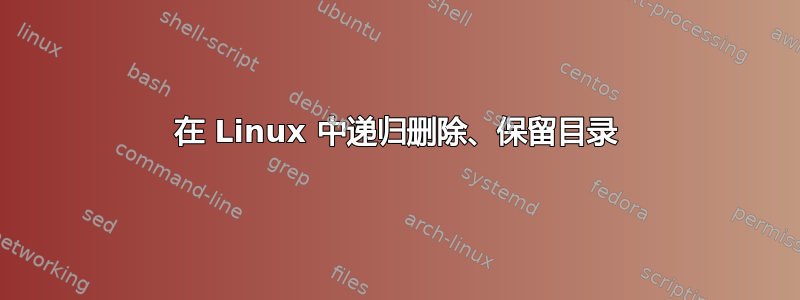 在 Linux 中递归删除、保留目录