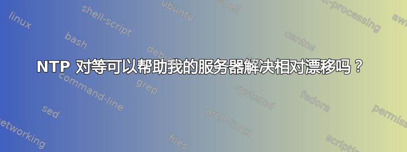 NTP 对等可以帮助我的服务器解决相对漂移吗？