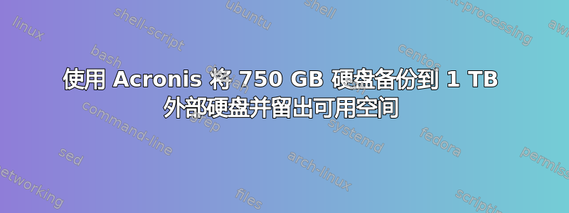 使用 Acronis 将 750 GB 硬盘备份到 1 TB 外部硬盘并留出可用空间