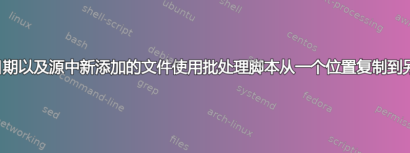 根据修改日期以及源中新添加的文件使用批处理脚本从一个位置复制到另一个位置