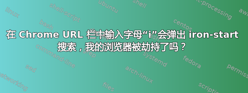 在 Chrome URL 栏中输入字母“i”会弹出 iron-start 搜索，我的浏览器被劫持了吗？