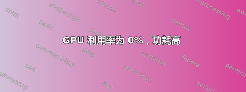 GPU 利用率为 0%，功耗高