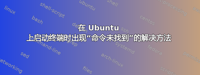 在 Ubuntu 上启动终端时出现“命令未找到”的解决方法