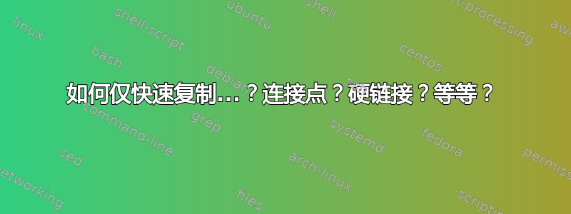 如何仅快速复制...？连接点？硬链接？等等？