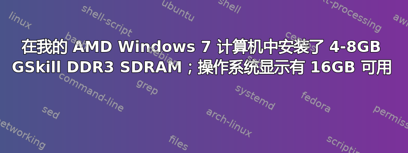 在我的 AMD Windows 7 计算机中安装了 4-8GB GSkill DDR3 SDRAM；操作系统显示有 16GB 可用 